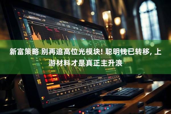 新富策略 别再追高位光模块! 聪明钱已转移, 上游材料才是真正主升浪