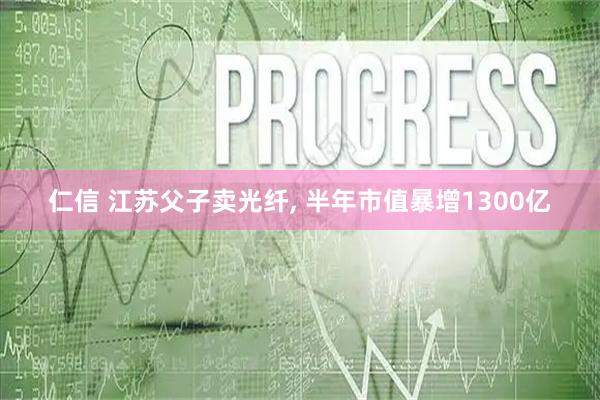 仁信 江苏父子卖光纤, 半年市值暴增1300亿