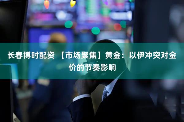 长春博时配资 【市场聚焦】黄金：以伊冲突对金价的节奏影响