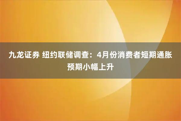 九龙证券 纽约联储调查:4月份消费者短期通胀预期小幅上升