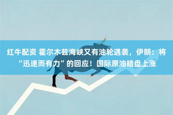红牛配资 霍尔木兹海峡又有油轮遇袭，伊朗：将“迅速而有力”的回应！国际原油暗盘上涨