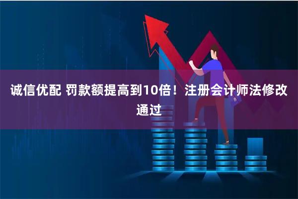 诚信优配 罚款额提高到10倍！注册会计师法修改通过