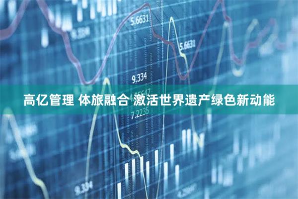高亿管理 体旅融合 激活世界遗产绿色新动能