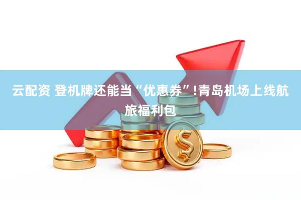 云配资 登机牌还能当“优惠券”!青岛机场上线航旅福利包