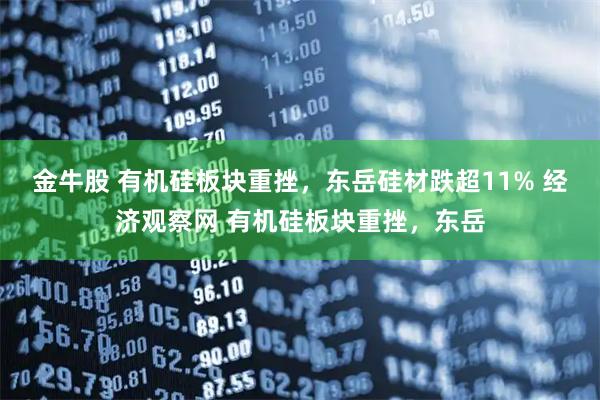 金牛股 有机硅板块重挫，东岳硅材跌超11% 经济观察网 有机硅板块重挫，东岳